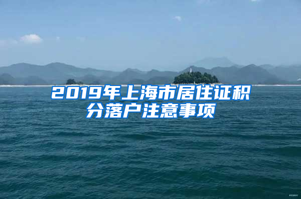 2019年上海市居住證積分落戶注意事項