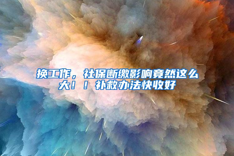 換工作，社保斷繳影響竟然這么大??！補救辦法快收好