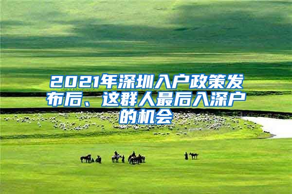 2021年深圳入戶政策發(fā)布后、這群人最后入深戶的機(jī)會(huì)