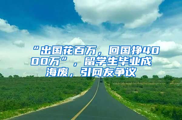 “出國(guó)花百萬(wàn)，回國(guó)掙4000萬(wàn)”，留學(xué)生畢業(yè)成海廢，引網(wǎng)友爭(zhēng)議