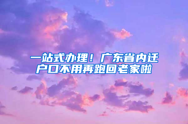 一站式辦理！廣東省內(nèi)遷戶口不用再跑回老家啦