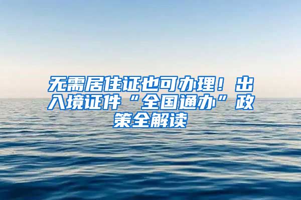 無(wú)需居住證也可辦理！出入境證件“全國(guó)通辦”政策全解讀