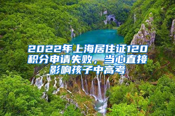 2022年上海居住證120積分申請失敗，當心直接影響孩子中高考