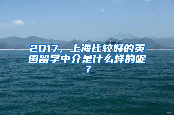 2017，上海比較好的英國留學(xué)中介是什么樣的呢？