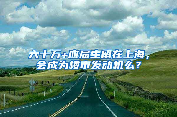 六十萬+應(yīng)屆生留在上海，會成為樓市發(fā)動機么？