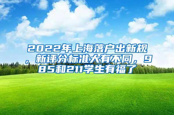 2022年上海落戶出新規(guī)，新評分標準大有不同，985和211學生有福了