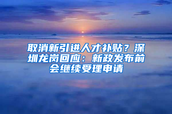 取消新引進(jìn)人才補(bǔ)貼？深圳龍崗回應(yīng)：新政發(fā)布前會(huì)繼續(xù)受理申請(qǐng)