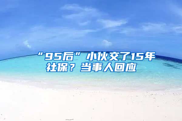 “95后”小伙交了15年社保？當(dāng)事人回應(yīng)