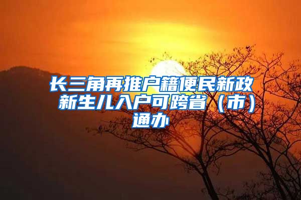 長(zhǎng)三角再推戶籍便民新政 新生兒入戶可跨?。ㄊ校┩ㄞk