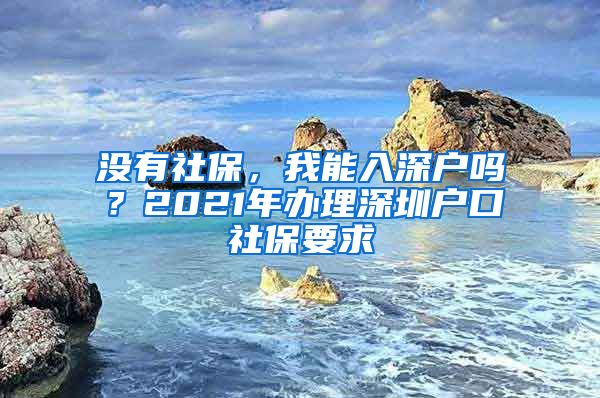 沒有社保，我能入深戶嗎？2021年辦理深圳戶口社保要求