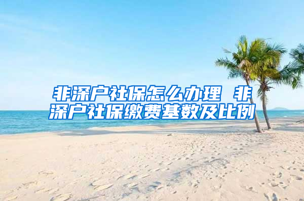 非深戶社保怎么辦理 非深戶社保繳費基數(shù)及比例