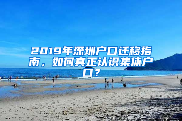 2019年深圳戶口遷移指南，如何真正認(rèn)識(shí)集體戶口？