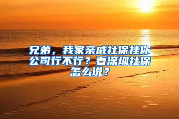 兄弟，我家親戚社保掛你公司行不行？看深圳社保怎么說？