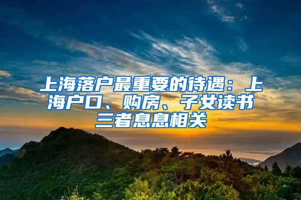 上海落戶最重要的待遇：上海戶口、購房、子女讀書三者息息相關(guān)