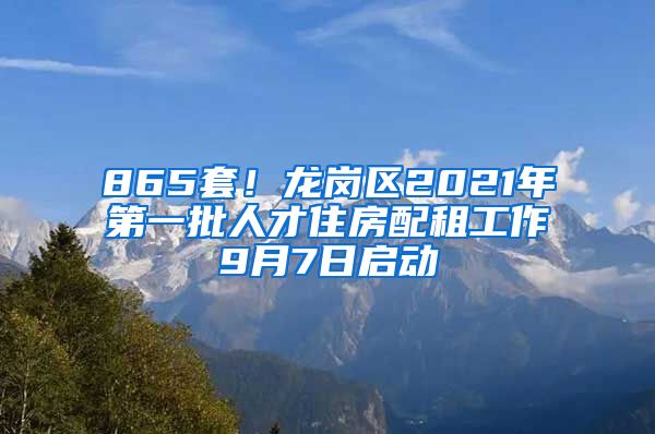 865套！龍崗區(qū)2021年第一批人才住房配租工作9月7日啟動(dòng)