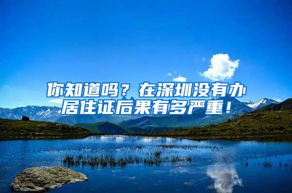 你知道嗎？在深圳沒有辦居住證后果有多嚴(yán)重！