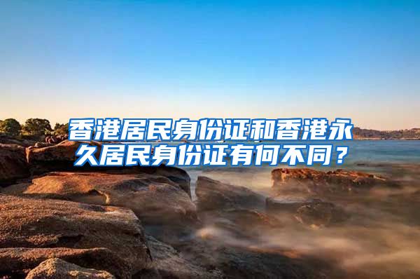 香港居民身份證和香港永久居民身份證有何不同？