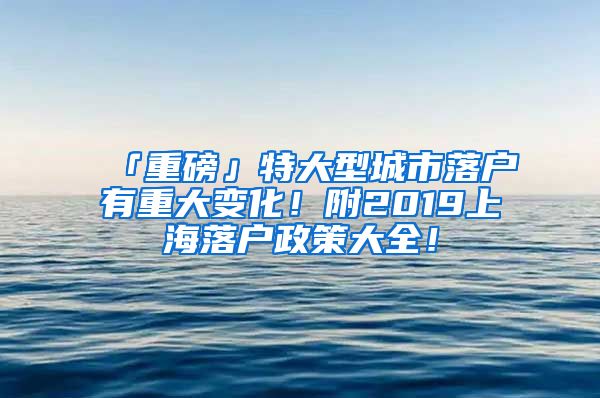 「重磅」特大型城市落戶有重大變化！附2019上海落戶政策大全！