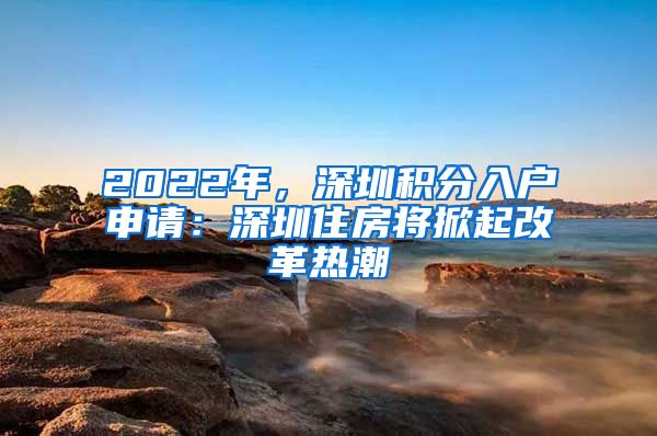 2022年，深圳積分入戶申請(qǐng)：深圳住房將掀起改革熱潮