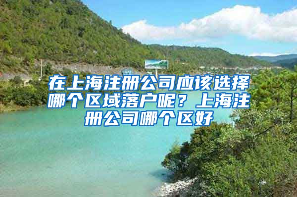 在上海注冊(cè)公司應(yīng)該選擇哪個(gè)區(qū)域落戶呢？上海注冊(cè)公司哪個(gè)區(qū)好