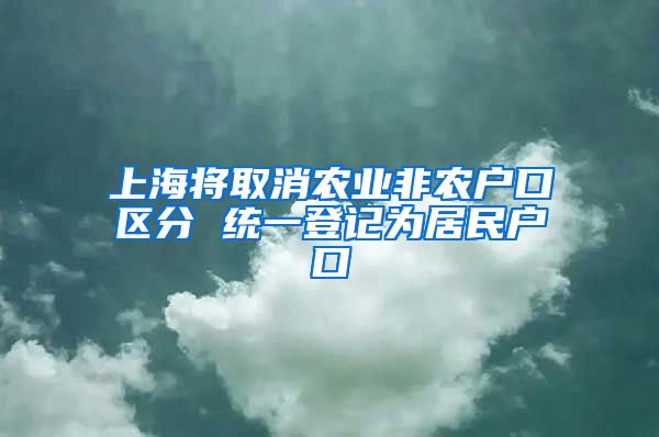 上海將取消農(nóng)業(yè)非農(nóng)戶(hù)口區(qū)分 統(tǒng)一登記為居民戶(hù)口