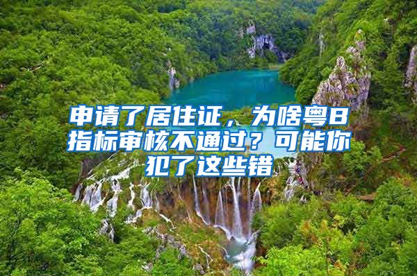 申請了居住證，為啥粵B指標(biāo)審核不通過？可能你犯了這些錯