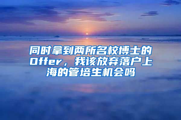 同時拿到兩所名校博士的Offer，我該放棄落戶上海的管培生機會嗎