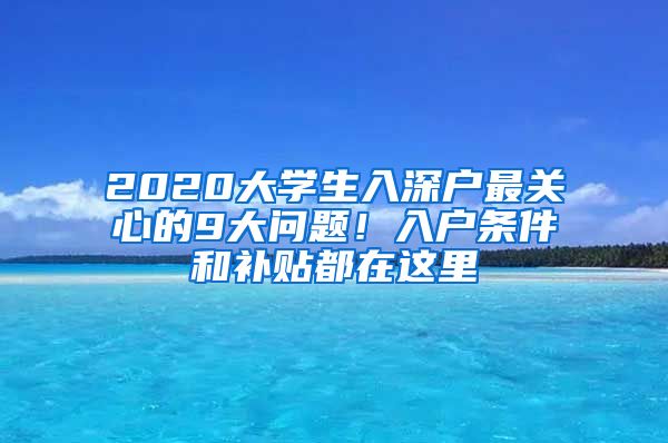 2020大學(xué)生入深戶最關(guān)心的9大問題！入戶條件和補(bǔ)貼都在這里