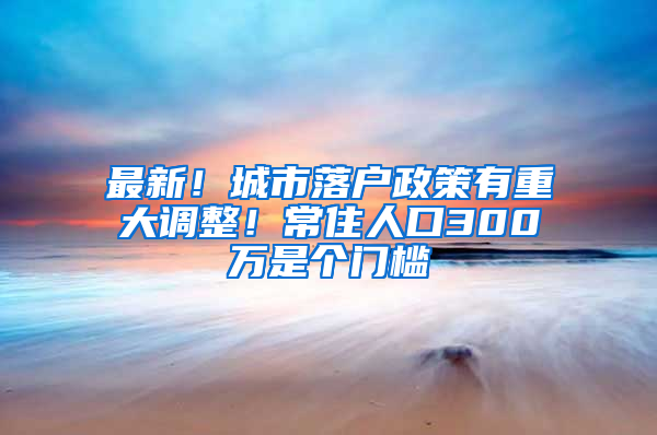 最新！城市落戶政策有重大調整！常住人口300萬是個門檻