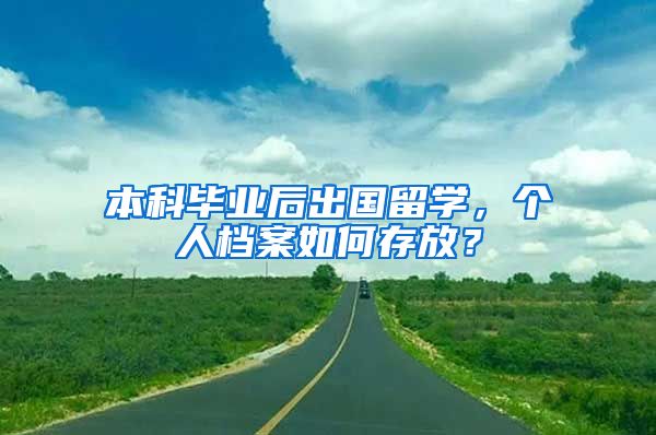 本科畢業(yè)后出國留學(xué)，個(gè)人檔案如何存放？