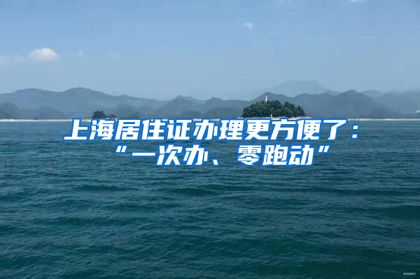 上海居住證辦理更方便了：“一次辦、零跑動”