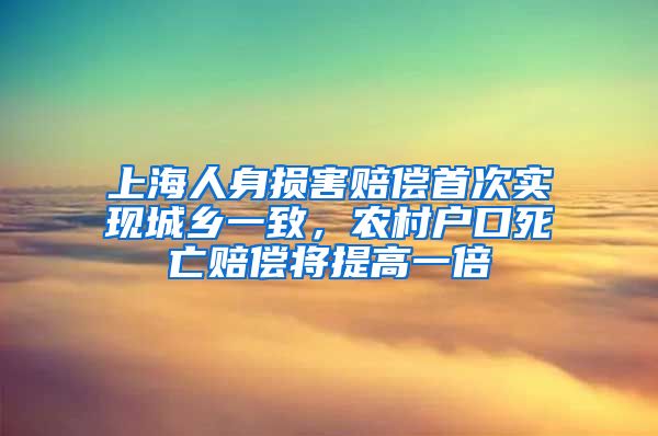 上海人身損害賠償首次實現(xiàn)城鄉(xiāng)一致，農(nóng)村戶口死亡賠償將提高一倍