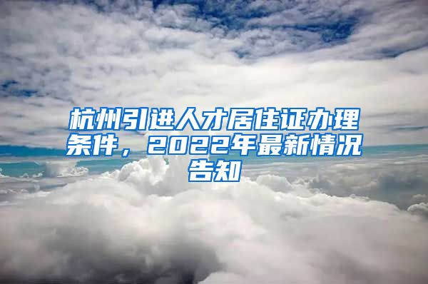 杭州引進人才居住證辦理條件，2022年最新情況告知