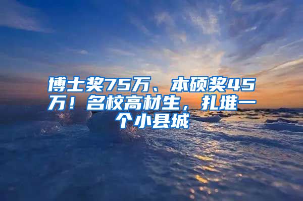 博士獎75萬、本碩獎45萬！名校高材生，扎堆一個小縣城