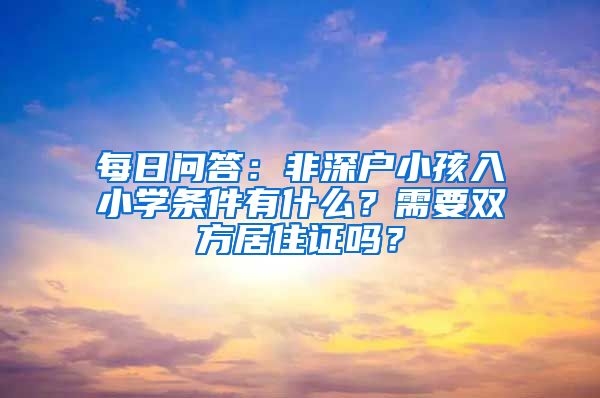 每日問答：非深戶小孩入小學(xué)條件有什么？需要雙方居住證嗎？