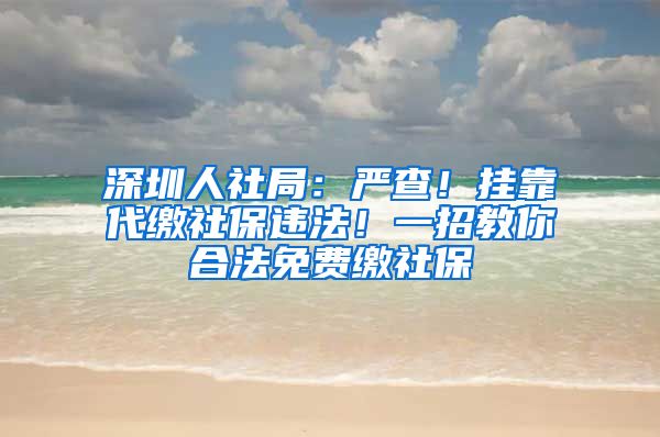 深圳人社局：嚴(yán)查！掛靠代繳社保違法！一招教你合法免費(fèi)繳社保