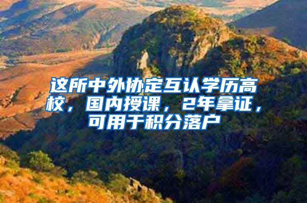 這所中外協(xié)定互認(rèn)學(xué)歷高校，國內(nèi)授課，2年拿證，可用于積分落戶