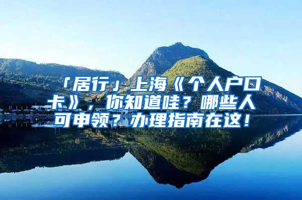 「居行」上海《個(gè)人戶口卡》，你知道哇？哪些人可申領(lǐng)？辦理指南在這！