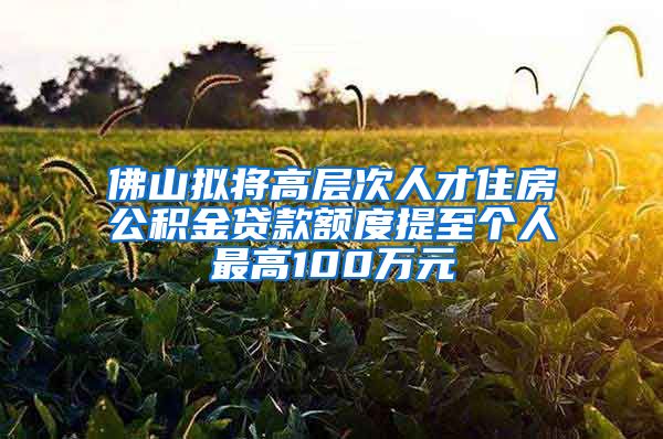 佛山擬將高層次人才住房公積金貸款額度提至個(gè)人最高100萬(wàn)元