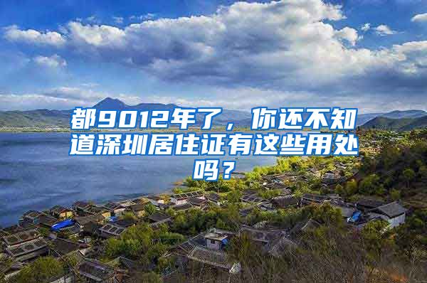 都9012年了，你還不知道深圳居住證有這些用處嗎？