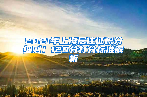 2021年上海居住證積分細則！120分打分標準解析