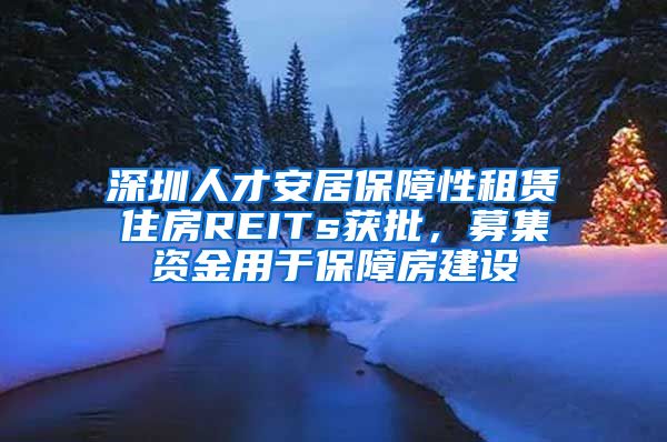 深圳人才安居保障性租賃住房REITs獲批，募集資金用于保障房建設(shè)