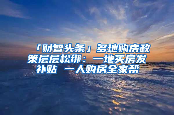 「財智頭條」多地購房政策層層松綁：一地買房發(fā)補貼 一人購房全家?guī)?/></p>
			 <p style=