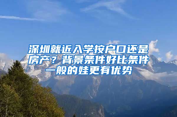 深圳就近入學(xué)按戶口還是房產(chǎn)？背景條件好比條件一般的娃更有優(yōu)勢(shì)