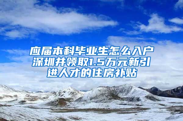 應(yīng)屆本科畢業(yè)生怎么入戶深圳并領(lǐng)取1.5萬元新引進人才的住房補貼