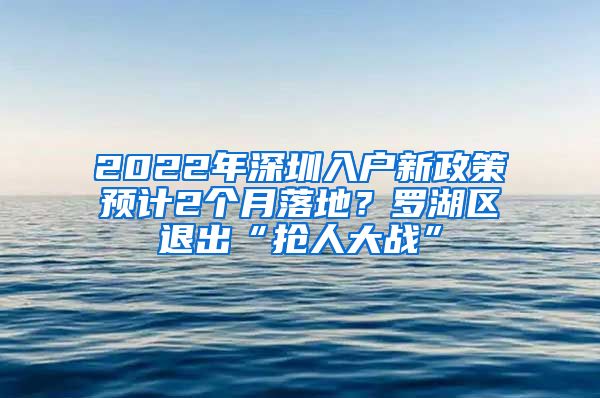 2022年深圳入戶新政策預(yù)計(jì)2個(gè)月落地？羅湖區(qū)退出“搶人大戰(zhàn)”