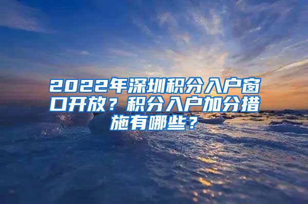 2022年深圳積分入戶窗口開放？積分入戶加分措施有哪些？