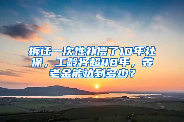 拆遷一次性補(bǔ)償了10年社保，工齡將超48年，養(yǎng)老金能達(dá)到多少？