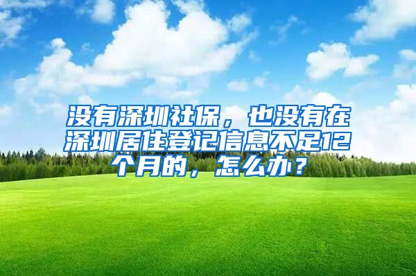 沒(méi)有深圳社保，也沒(méi)有在深圳居住登記信息不足12個(gè)月的，怎么辦？