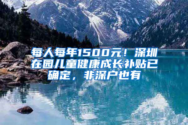 每人每年1500元！深圳在園兒童健康成長補貼已確定，非深戶也有